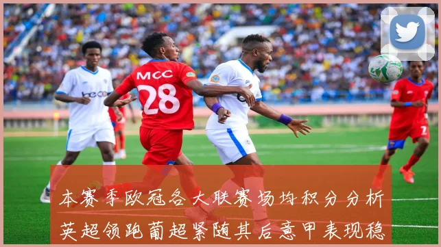 本赛季欧冠各大联赛场均积分分析英超领跑葡超紧随其后意甲表现稳健