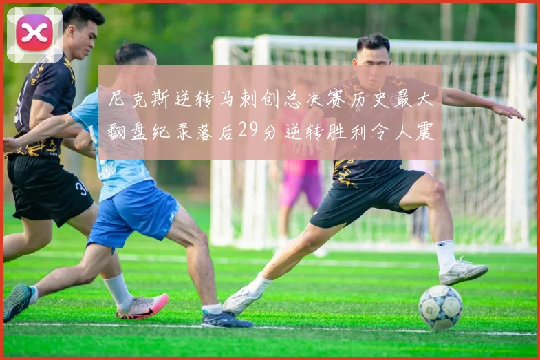 尼克斯逆转马刺创总决赛历史最大翻盘纪录落后29分逆转胜利令人震惊
