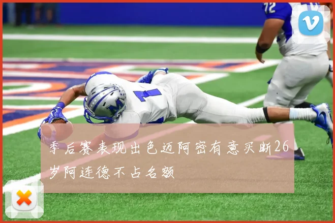 季后赛表现出色迈阿密有意买断26岁阿连德不占名额