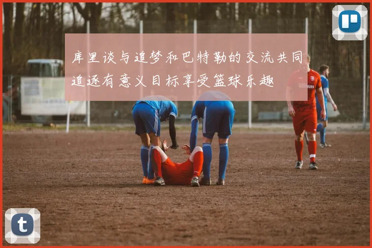 库里谈与追梦和巴特勒的交流共同追逐有意义目标享受篮球乐趣