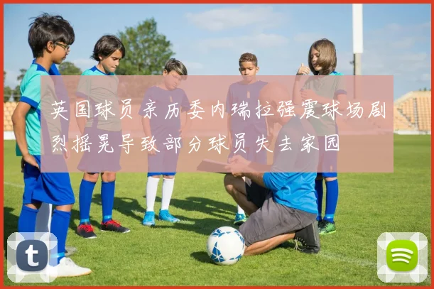 英国球员亲历委内瑞拉强震球场剧烈摇晃导致部分球员失去家园