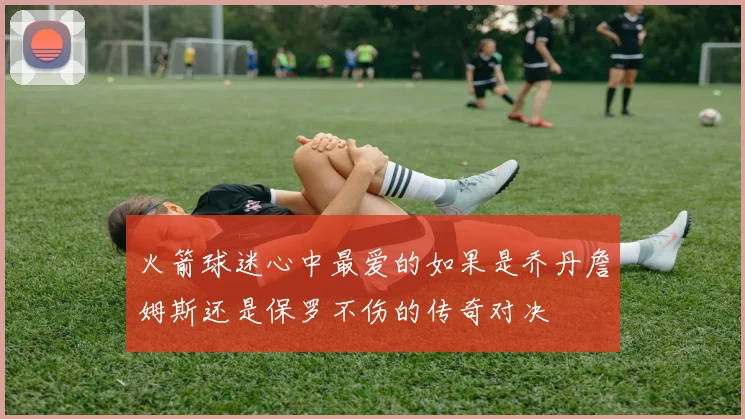 火箭球迷心中最爱的如果是乔丹詹姆斯还是保罗不伤的传奇对决