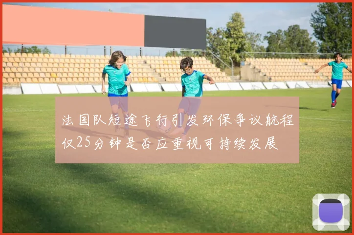 法国队短途飞行引发环保争议航程仅25分钟是否应重视可持续发展
