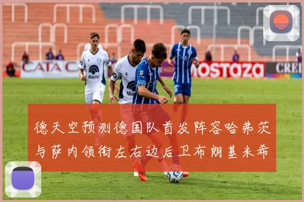 德天空预测德国队首发阵容哈弗茨与萨内领衔左右边后卫布朗基米希出战