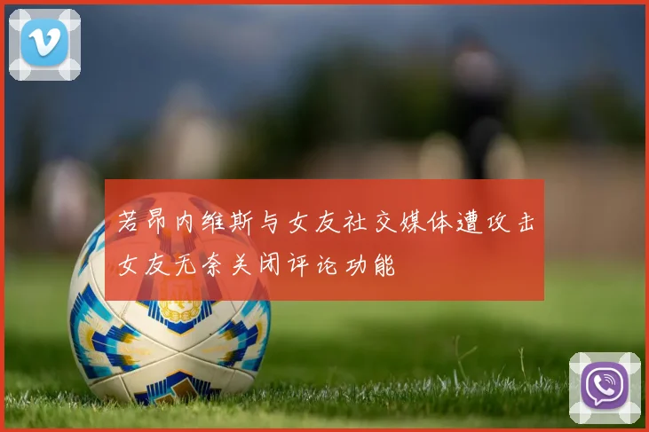 若昂内维斯与女友社交媒体遭攻击女友无奈关闭评论功能