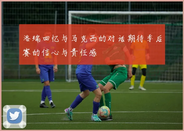 洛瑞回忆与马克西的对话期待季后赛的信心与责任感