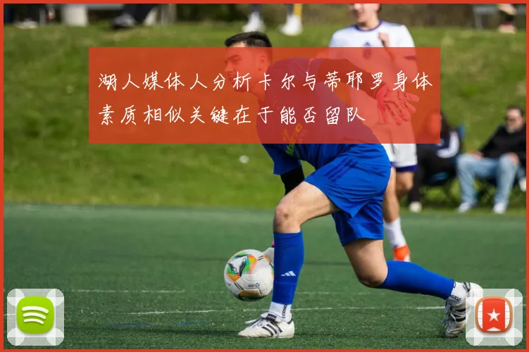 湖人媒体人分析卡尔与蒂耶罗身体素质相似关键在于能否留队