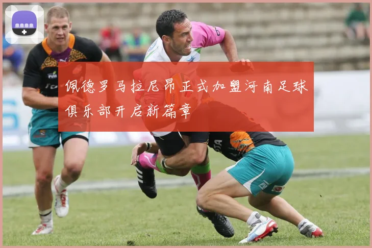 佩德罗马拉尼昂正式加盟河南足球俱乐部开启新篇章