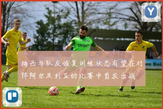 梅西与队友恢复训练状态有望在对阵阿尔及利亚的比赛中首发出战