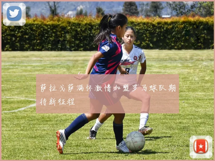 萨拉戈萨满怀激情加盟罗马球队期待新征程