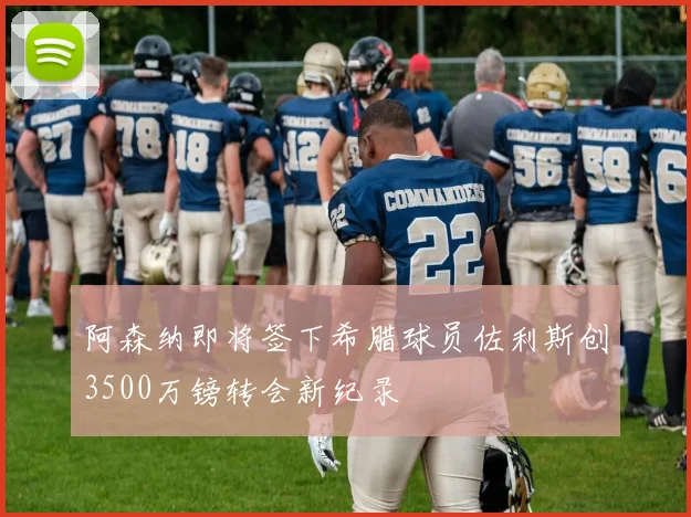 阿森纳即将签下希腊球员佐利斯创3500万镑转会新纪录