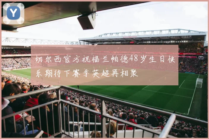 切尔西官方祝福兰帕德48岁生日快乐期待下赛季英超再相聚