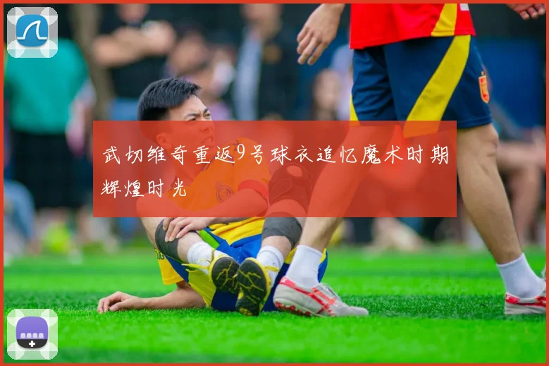 武切维奇重返9号球衣追忆魔术时期辉煌时光