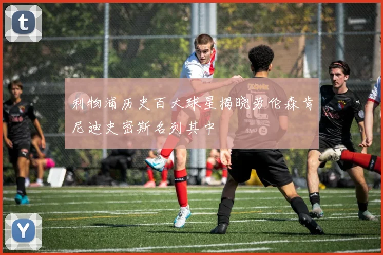 利物浦历史百大球星揭晓劳伦森肯尼迪史密斯名列其中