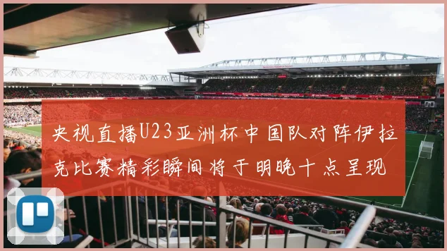 央视直播U23亚洲杯中国队对阵伊拉克比赛精彩瞬间将于明晚十点呈现