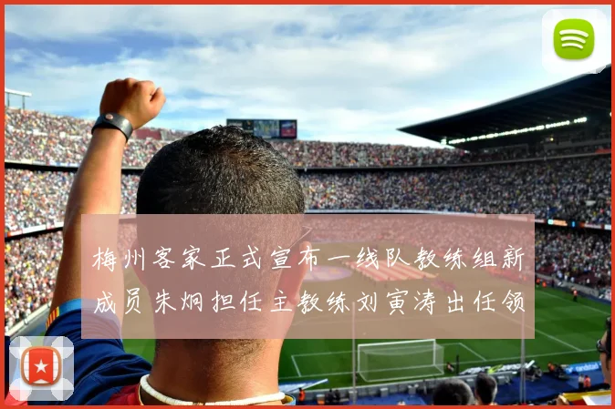 梅州客家正式宣布一线队教练组新成员朱炯担任主教练刘寅涛出任领队