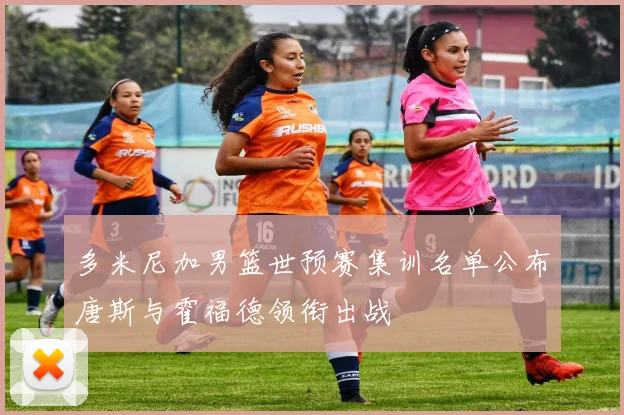 多米尼加男篮世预赛集训名单公布唐斯与霍福德领衔出战