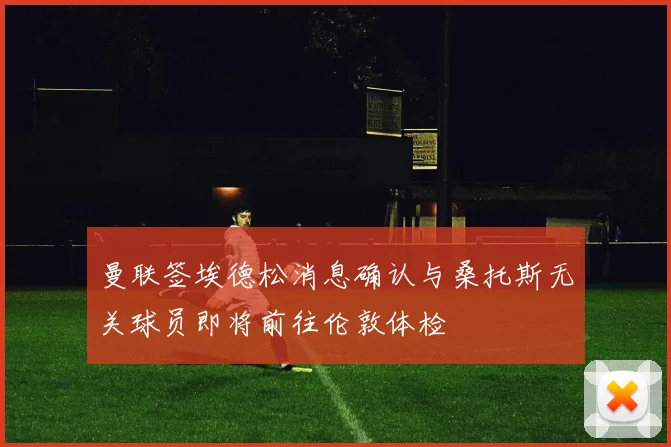 曼联签埃德松消息确认与桑托斯无关球员即将前往伦敦体检