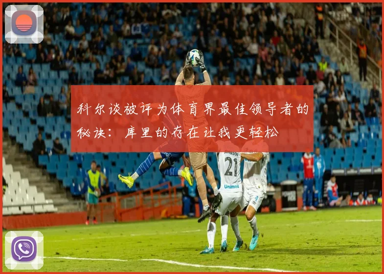 科尔谈被评为体育界最佳领导者的秘诀：库里的存在让我更轻松
