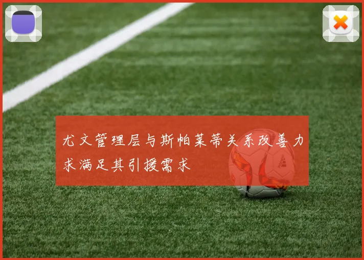 尤文管理层与斯帕莱蒂关系改善力求满足其引援需求