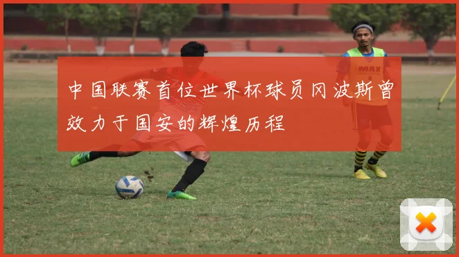 中国联赛首位世界杯球员冈波斯曾效力于国安的辉煌历程