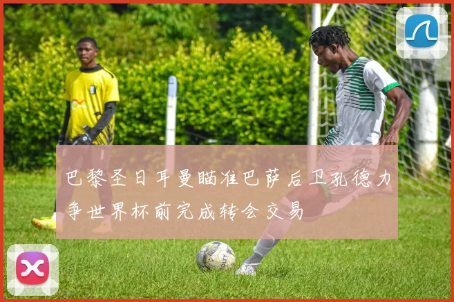 巴黎圣日耳曼瞄准巴萨后卫孔德力争世界杯前完成转会交易