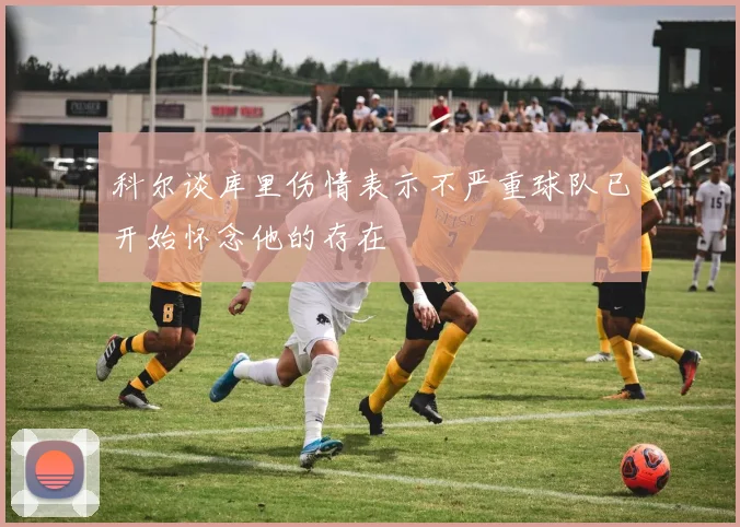 科尔谈库里伤情表示不严重球队已开始怀念他的存在