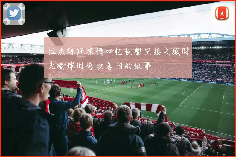 拉杰琼斯深情回忆快船空接之城时光输球时感动落泪的故事