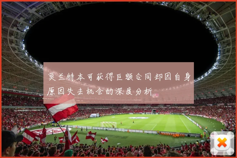 莫兰特本可获得巨额合同却因自身原因失去机会的深度分析